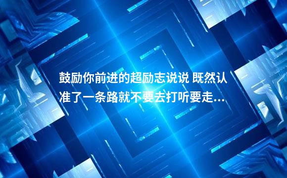 鼓励你前进的超励志说说 既然认准了一条路就不要去打听要走多久